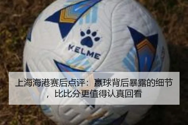 上海海港赛后点评：赢球背后暴露的细节，比比分更值得认真回看 - xingkongsports