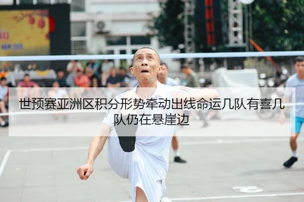 世预赛亚洲区积分形势牵动出线命运几队有喜几队仍在悬崖边 - xingkongsports